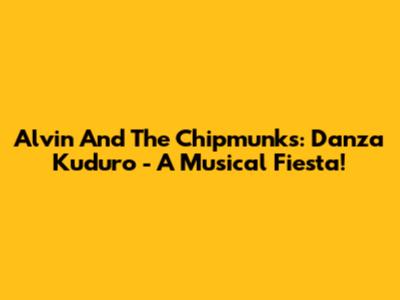 Alvin And The Chipmunks: Danza Kuduro - A Musical Fiesta!