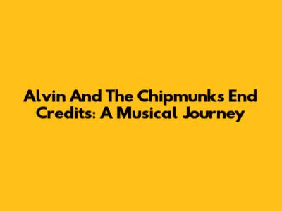 Alvin And The Chipmunks End Credits: A Musical Journey