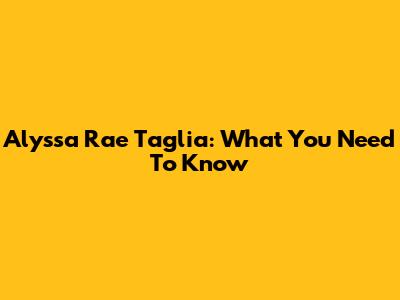 Alyssa Rae Taglia: What You Need To Know