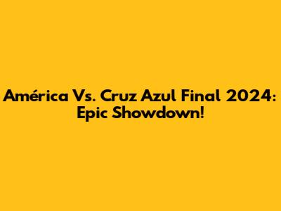 América Vs. Cruz Azul Final 2024: Epic Showdown!