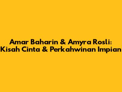 Amar Baharin & Amyra Rosli: Kisah Cinta & Perkahwinan Impian