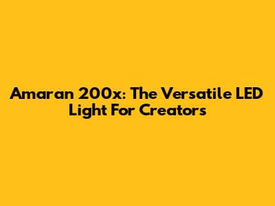 Amaran 200x: The Versatile LED Light For Creators