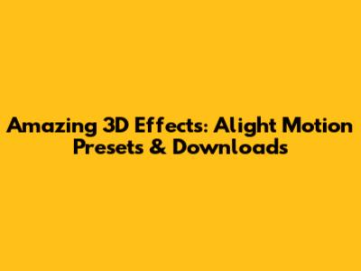 Amazing 3D Effects: Alight Motion Presets & Downloads