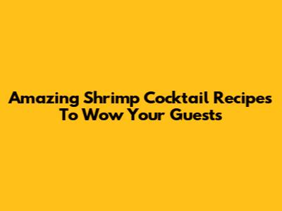Amazing Shrimp Cocktail Recipes To Wow Your Guests