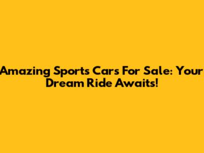 Amazing Sports Cars For Sale: Your Dream Ride Awaits!