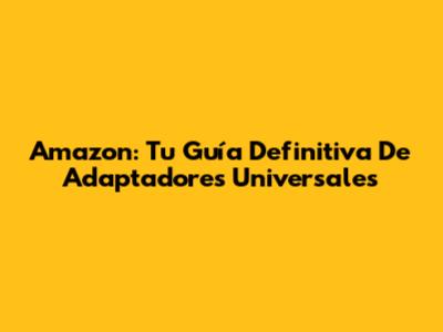 Amazon: Tu Guía Definitiva De Adaptadores Universales
