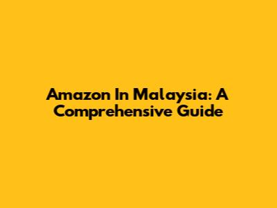 Amazon In Malaysia: A Comprehensive Guide