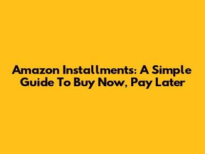 Amazon Installments: A Simple Guide To Buy Now, Pay Later