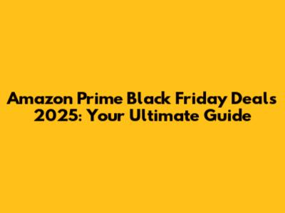 Amazon Prime Black Friday Deals 2025: Your Ultimate Guide