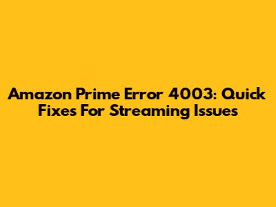 Amazon Prime Error 4003: Quick Fixes For Streaming Issues