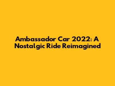 Ambassador Car 2022: A Nostalgic Ride Reimagined
