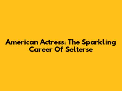 American Actress: The Sparkling Career Of Selterse