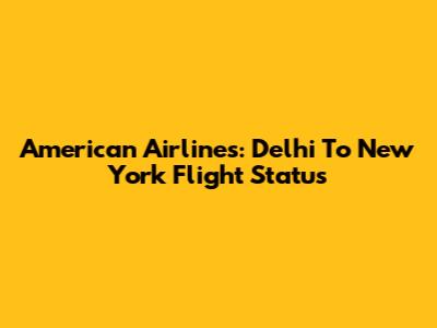 American Airlines: Delhi To New York Flight Status