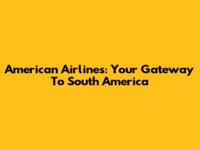 American Airlines: Your Gateway To South America