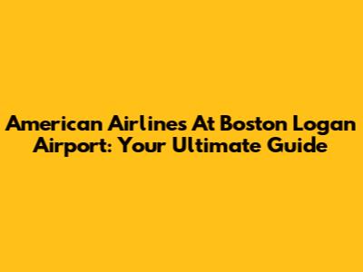 American Airlines At Boston Logan Airport: Your Ultimate Guide