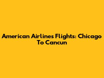 American Airlines Flights: Chicago To Cancun