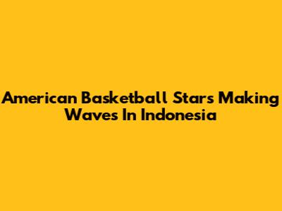 American Basketball Stars Making Waves In Indonesia