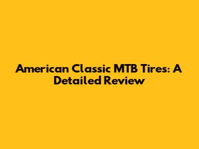 American Classic MTB Tires: A Detailed Review