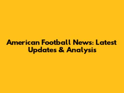 American Football News: Latest Updates & Analysis