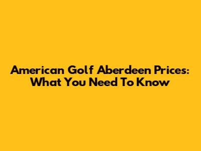 American Golf Aberdeen Prices: What You Need To Know