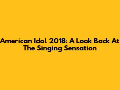 American Idol 2018: A Look Back At The Singing Sensation