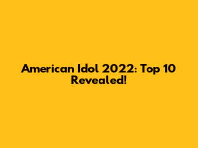 American Idol 2022: Top 10 Revealed!