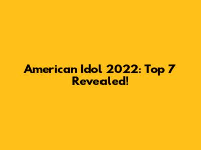 American Idol 2022: Top 7 Revealed!