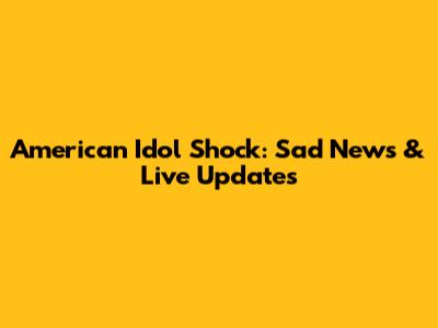 American Idol Shock: Sad News & Live Updates