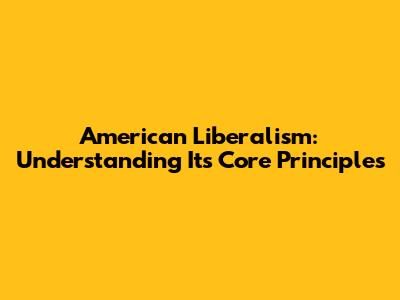 American Liberalism: Understanding Its Core Principles