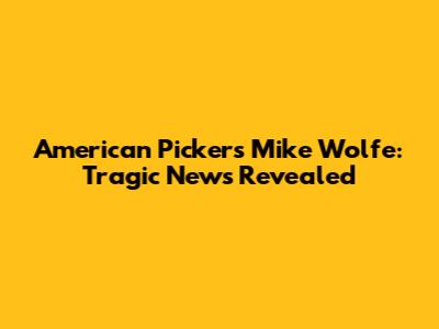 American Pickers' Mike Wolfe: Tragic News Revealed