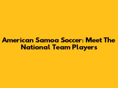 American Samoa Soccer: Meet The National Team Players