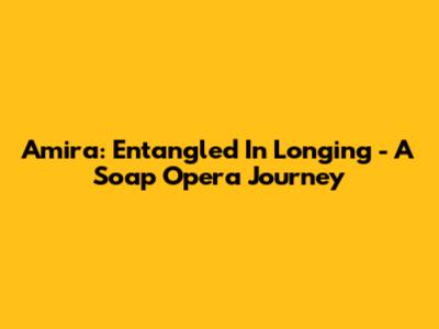 Amira: Entangled In Longing - A Soap Opera Journey