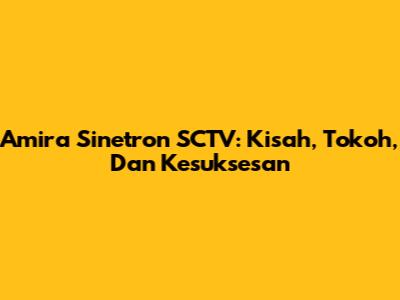 Amira Sinetron SCTV: Kisah, Tokoh, Dan Kesuksesan