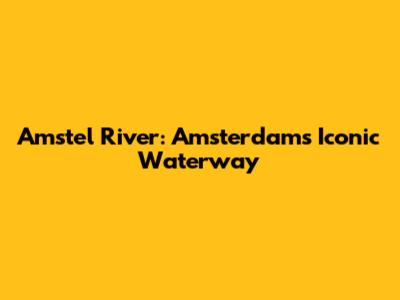 Amstel River: Amsterdam's Iconic Waterway
