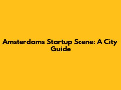 Amsterdam's Startup Scene: A City Guide