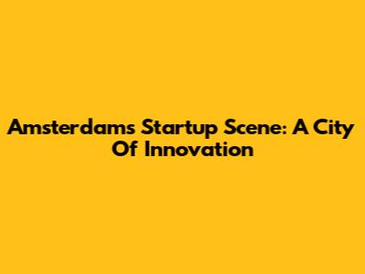 Amsterdam's Startup Scene: A City Of Innovation