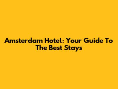 Amsterdam Hotel: Your Guide To The Best Stays