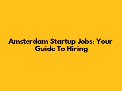 Amsterdam Startup Jobs: Your Guide To Hiring