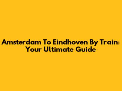 Amsterdam To Eindhoven By Train: Your Ultimate Guide