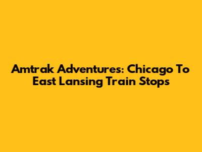 Amtrak Adventures: Chicago To East Lansing Train Stops