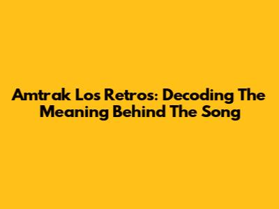 Amtrak Los Retros: Decoding The Meaning Behind The Song