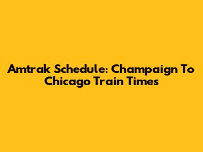 Amtrak Schedule: Champaign To Chicago Train Times