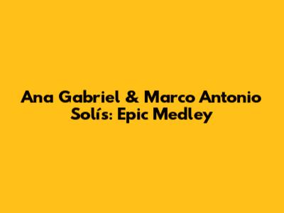 Ana Gabriel & Marco Antonio Solís: Epic Medley