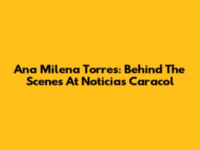 Ana Milena Torres: Behind The Scenes At Noticias Caracol