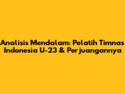 Analisis Mendalam: Pelatih Timnas Indonesia U-23 & Perjuangannya