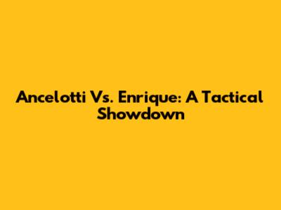 Ancelotti Vs. Enrique: A Tactical Showdown