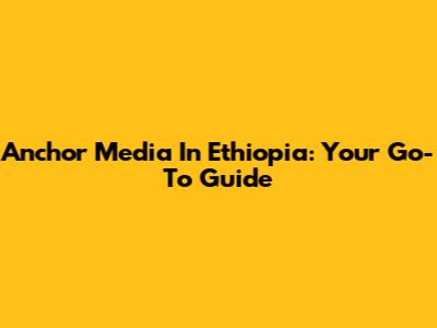 Anchor Media In Ethiopia: Your Go-To Guide
