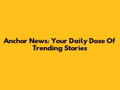 Anchor News: Your Daily Dose Of Trending Stories