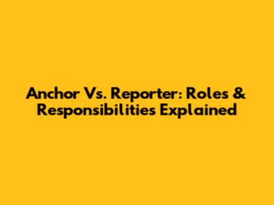 Anchor Vs. Reporter: Roles & Responsibilities Explained