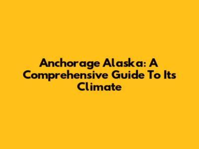 Anchorage Alaska: A Comprehensive Guide To Its Climate